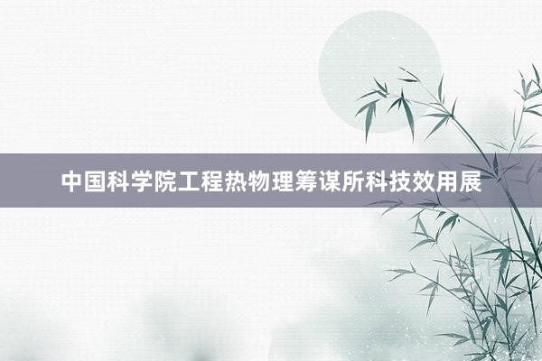 中国科学院工程热物理筹谋所科技效用展