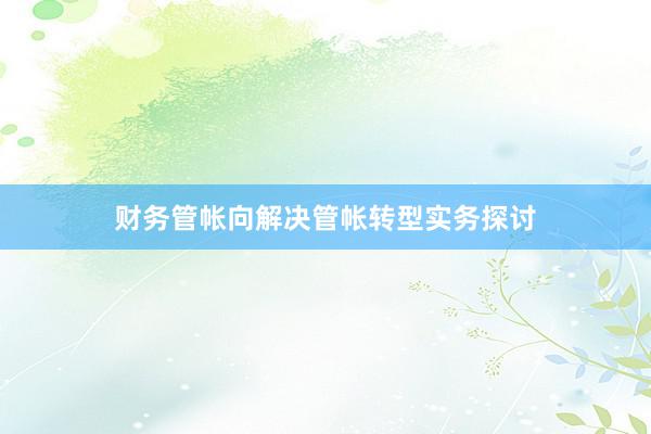 财务管帐向解决管帐转型实务探讨